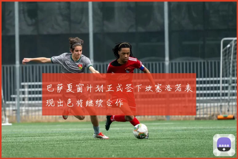 巴萨夏窗计划正式签下坎塞洛若表现出色将继续合作