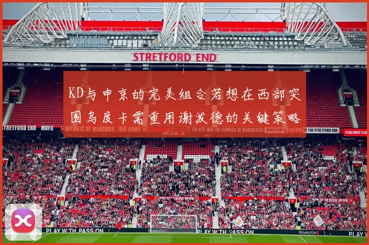 KD与申京的完美组合若想在西部突围乌度卡需重用谢泼德的关键策略