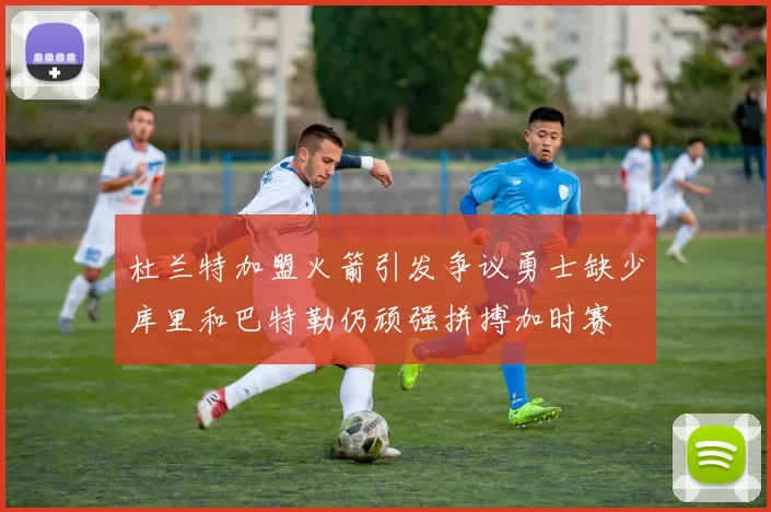 杜兰特加盟火箭引发争议勇士缺少库里和巴特勒仍顽强拼搏加时赛