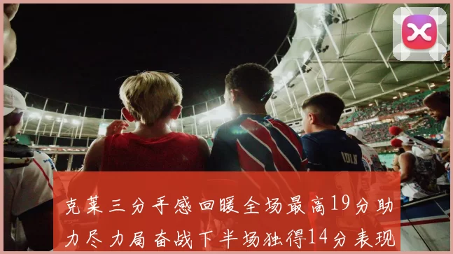 克莱三分手感回暖全场最高19分助力尽力局奋战下半场独得14分表现抢眼