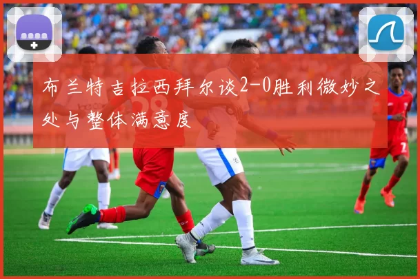 布兰特吉拉西拜尔谈2-0胜利微妙之处与整体满意度