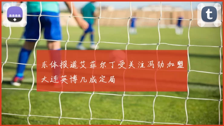东体报道艾菲尔丁受关注冯劲加盟大连英博几成定局