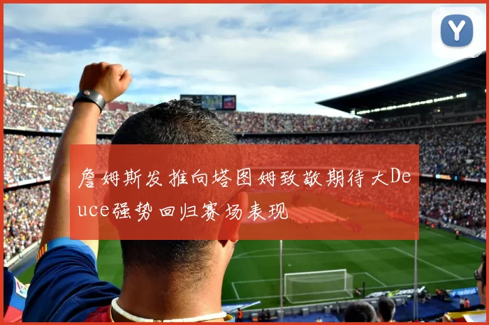 詹姆斯发推向塔图姆致敬期待大Deuce强势回归赛场表现