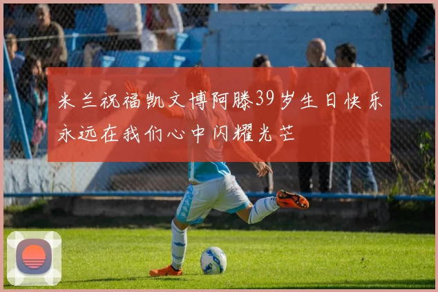 米兰祝福凯文博阿滕39岁生日快乐永远在我们心中闪耀光芒