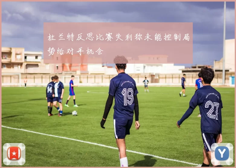 杜兰特反思比赛失利称未能控制局势给对手机会