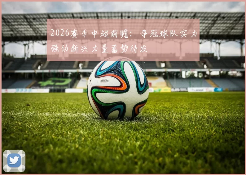 2026赛季中超前瞻：争冠球队实力强劲新兴力量蓄势待发