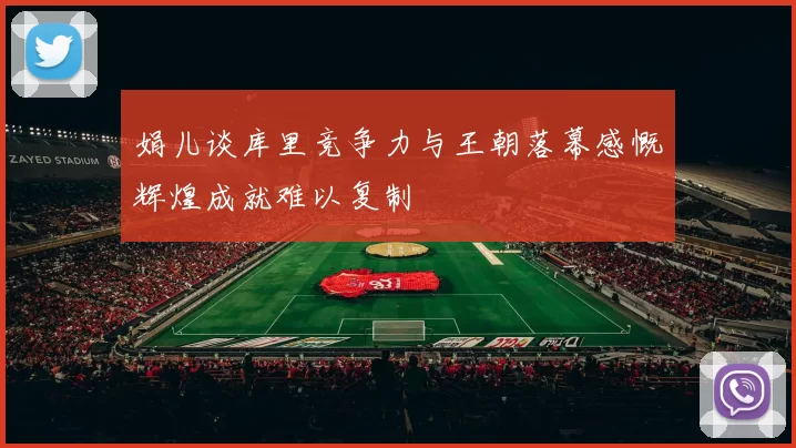 娟儿谈库里竞争力与王朝落幕感慨辉煌成就难以复制