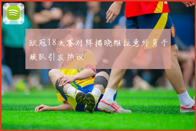 欧冠18决赛对阵揭晓维拉意外负于狼队引发热议