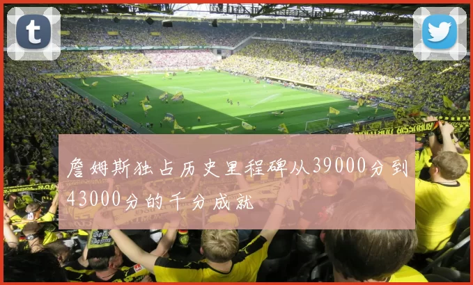詹姆斯独占历史里程碑从39000分到43000分的千分成就