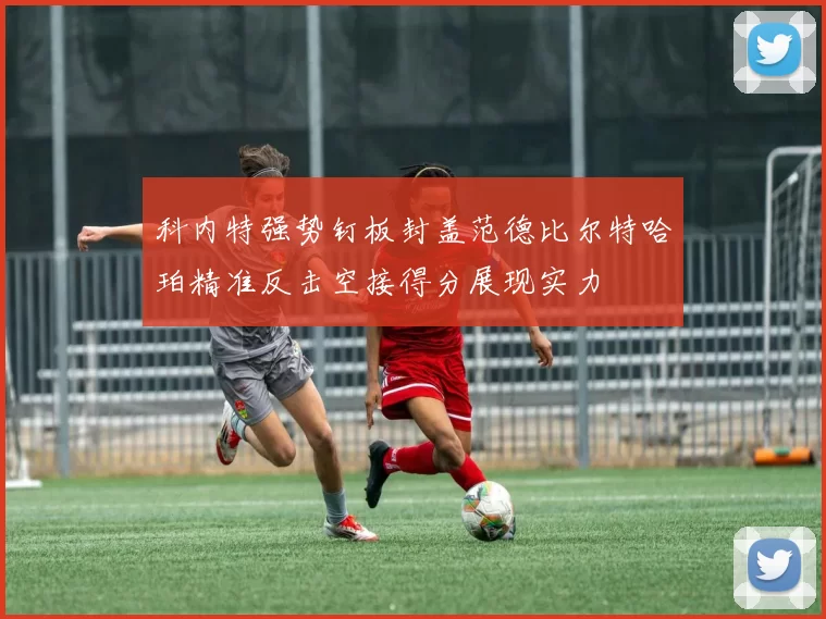 科内特强势钉板封盖范德比尔特哈珀精准反击空接得分展现实力