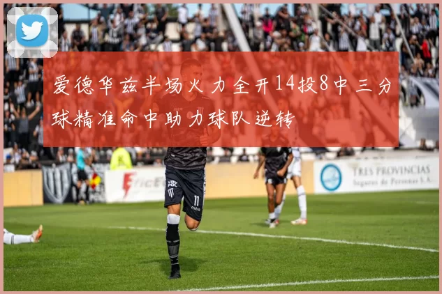 爱德华兹半场火力全开14投8中三分球精准命中助力球队逆转