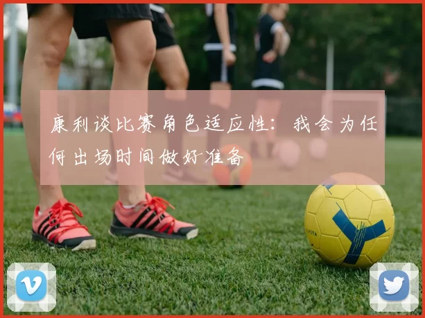 康利谈比赛角色适应性：我会为任何出场时间做好准备
