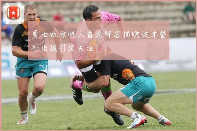 勇士凯尔特人首发阵容揭晓波津替补出战引发关注