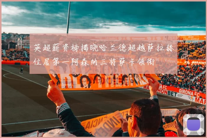 英超薪资榜揭晓哈兰德超越萨拉赫位居第一阿森纳三将萨卡领衔