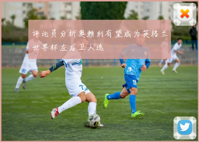 评论员分析奥赖利有望成为英格兰世界杯左后卫人选