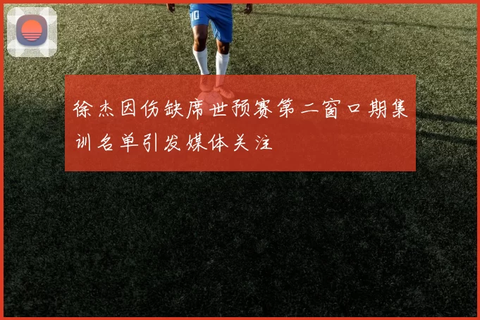 徐杰因伤缺席世预赛第二窗口期集训名单引发媒体关注