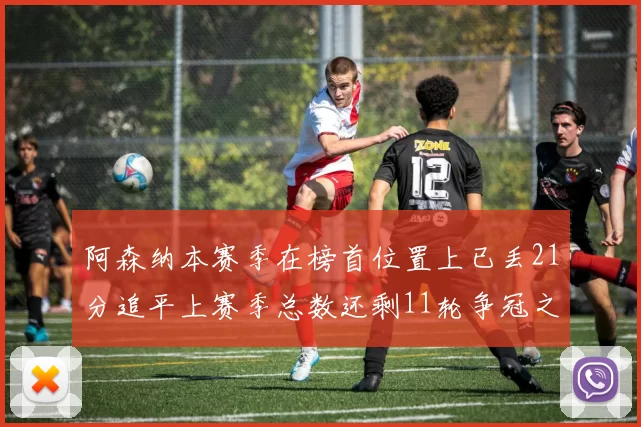 阿森纳本赛季在榜首位置上已丢21分追平上赛季总数还剩11轮争冠之路艰难