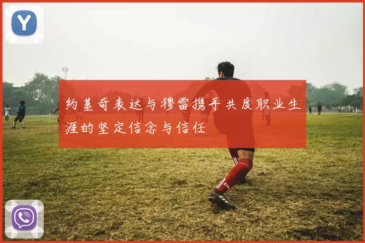 约基奇表达与穆雷携手共度职业生涯的坚定信念与信任