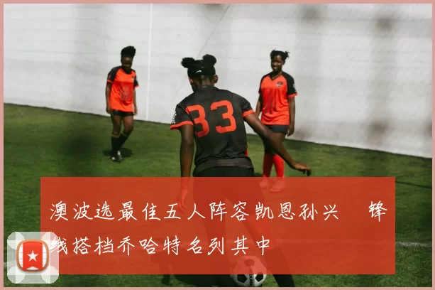 澳波选最佳五人阵容凯恩孙兴慜锋线搭档乔哈特名列其中