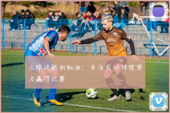 三球谈胜利秘诀：专注目标持续努力赢得比赛