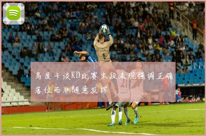 乌度卡谈KD比赛末段表现强调正确落位而非随意发挥