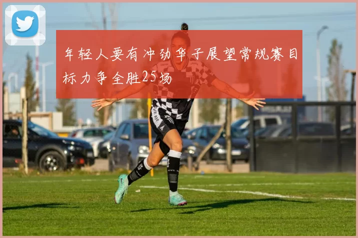 年轻人要有冲劲华子展望常规赛目标力争全胜25场