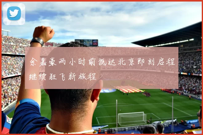 余嘉豪两小时前抵达北京即刻启程继续狂飞新旅程