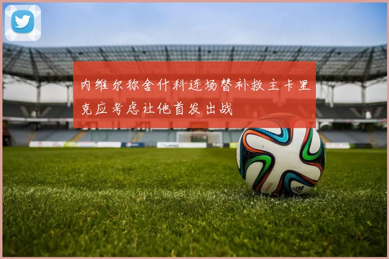 内维尔称舍什科连场替补救主卡里克应考虑让他首发出战