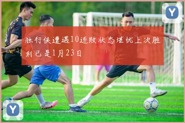 独行侠遭遇10连败状态堪忧上次胜利已是1月23日