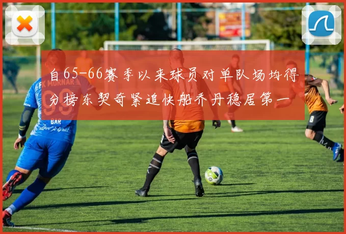 自65-66赛季以来球员对单队场均得分榜东契奇紧追快船乔丹稳居第一