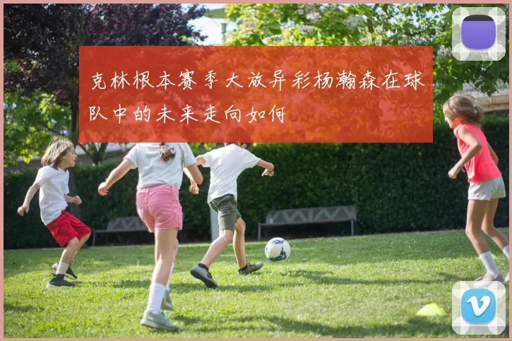 克林根本赛季大放异彩杨瀚森在球队中的未来走向如何
