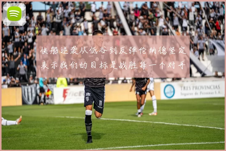 快船逆袭从低谷到反弹伦纳德坚定表示我们的目标是战胜每一个对手