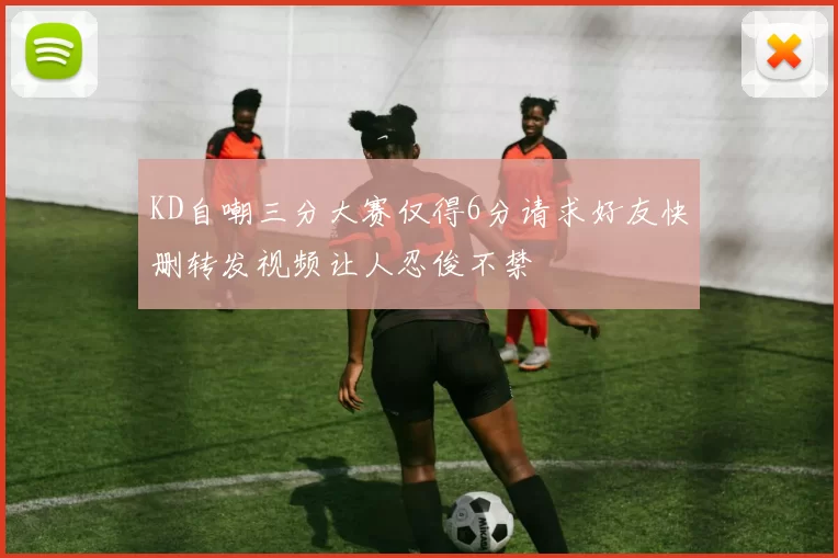 KD自嘲三分大赛仅得6分请求好友快删转发视频让人忍俊不禁