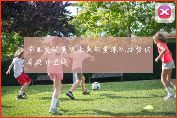 卡里克谈曼联未来热爱球队梅努仍有提升空间