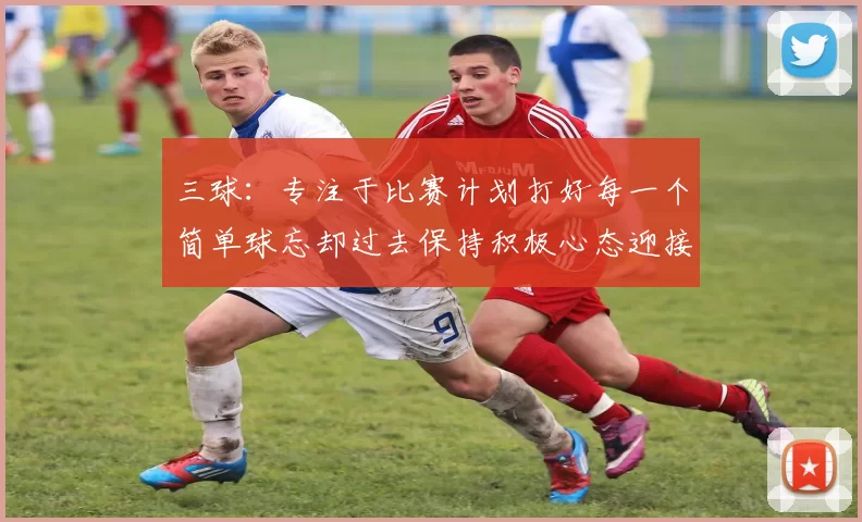 三球：专注于比赛计划打好每一个简单球忘却过去保持积极心态迎接下一回合