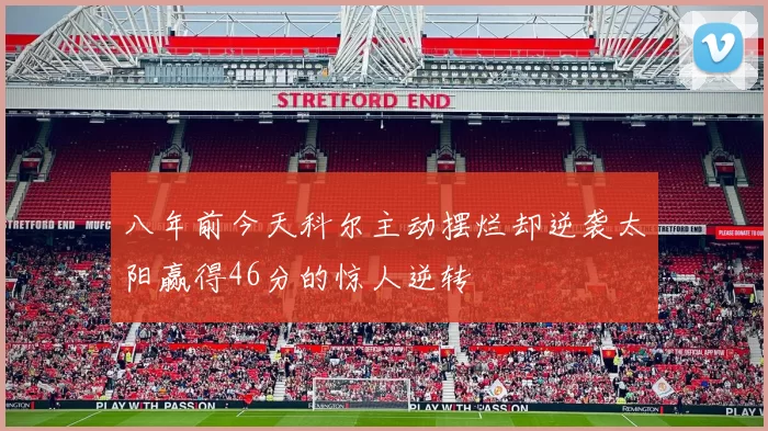 八年前今天科尔主动摆烂却逆袭太阳赢得46分的惊人逆转